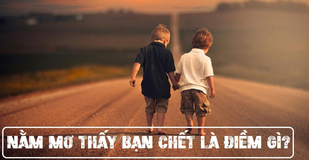 Mơ thấy bạn thân chết mang đến ý nghĩa gì